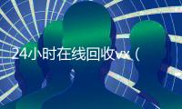 24小时在线回收vx（回收vx秒结联系方式）