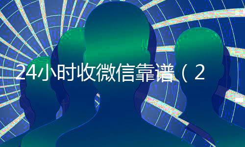 24小时收微信靠谱（24小时收微信平台）